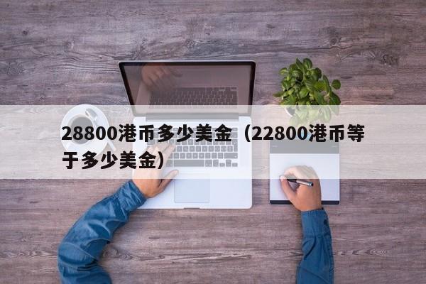 28800港币多少美金（22800港币等于多少美金）