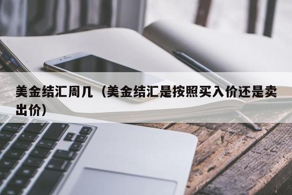 美金结汇周几（美金结汇是按照买入价还是卖出价）