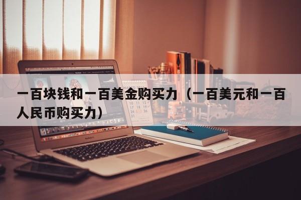 一百块钱和一百美金购买力（一百美元和一百人民币购买力）