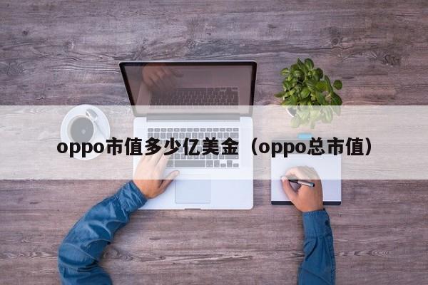 oppo市值多少亿美金（oppo总市值）