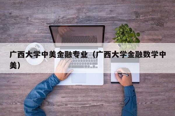 广西大学中美金融专业（广西大学金融数学中美）