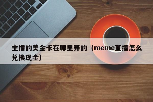 主播的美金卡在哪里弄的（meme直播怎么兑换现金）