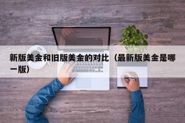 新版美金和旧版美金的对比（最新版美金是哪一版）