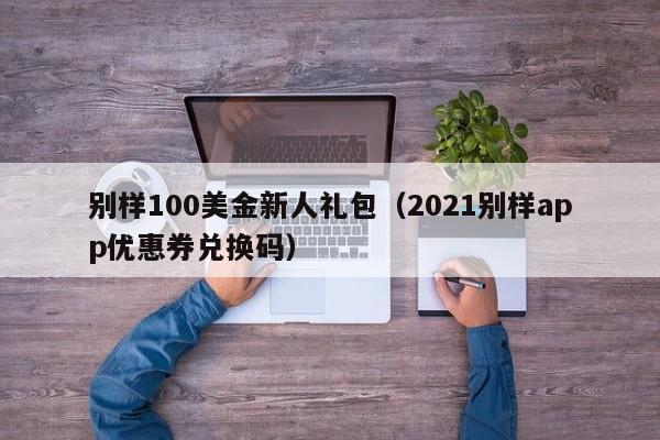 别样100美金新人礼包（2021别样app优惠券兑换码）