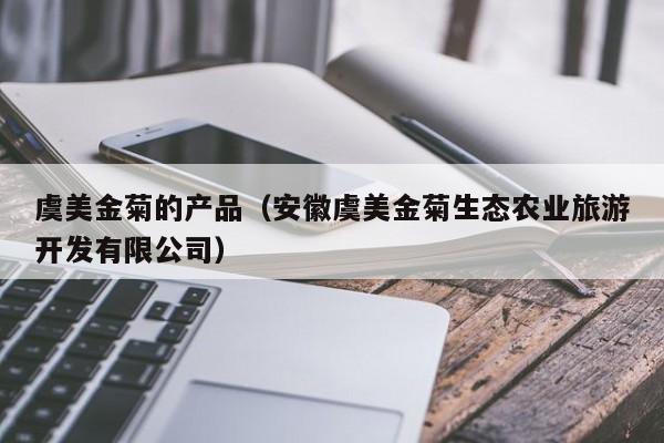 虞美金菊的产品（安徽虞美金菊生态农业旅游开发有限公司）
