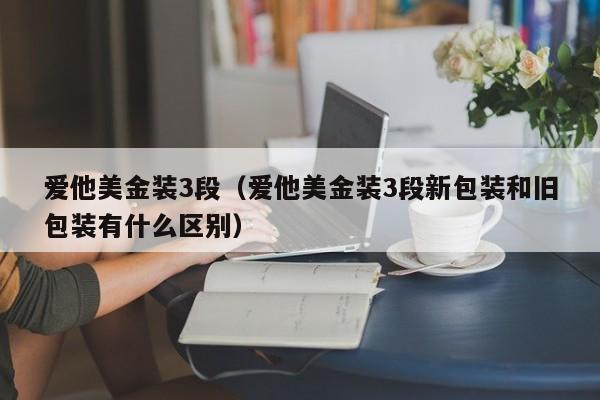 爱他美金装3段（爱他美金装3段新包装和旧包装有什么区别）