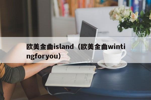 欧美金曲island（欧美金曲wintingforyou）