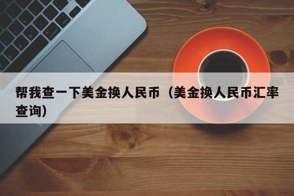 帮我查一下美金换人民币（美金换人民币汇率查询）