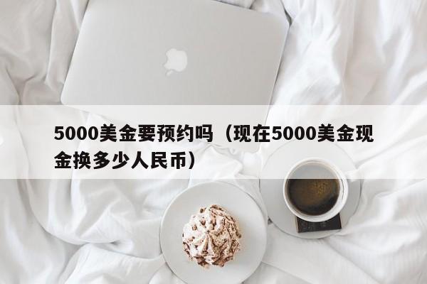 5000美金要预约吗（现在5000美金现金换多少人民币）