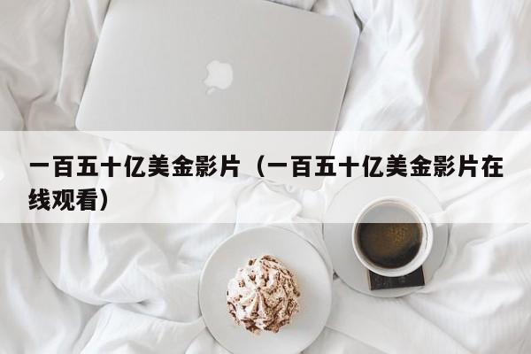 一百五十亿美金影片（一百五十亿美金影片在线观看）
