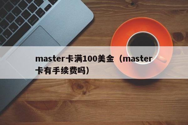 master卡满100美金（master卡有手续费吗）