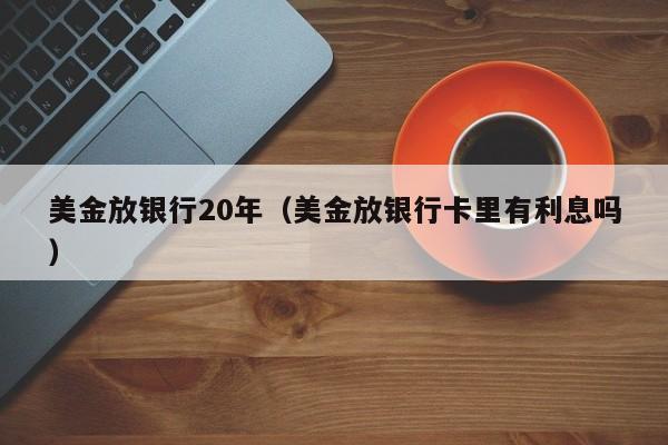 美金放银行20年（美金放银行卡里有利息吗）