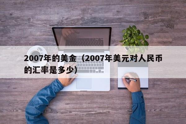 2007年的美金（2007年美元对人民币的汇率是多少）