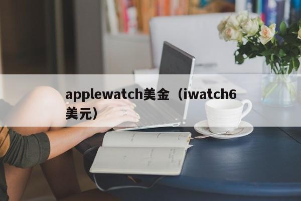 applewatch美金（iwatch6美元）
