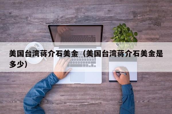 美国台湾蒋介石美金（美国台湾蒋介石美金是多少）