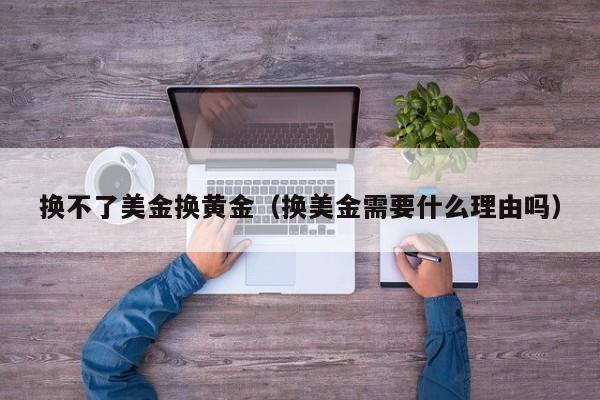 换不了美金换黄金（换美金需要什么理由吗）