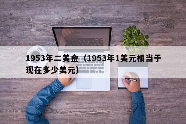 1953年二美金（1953年1美元相当于现在多少美元）