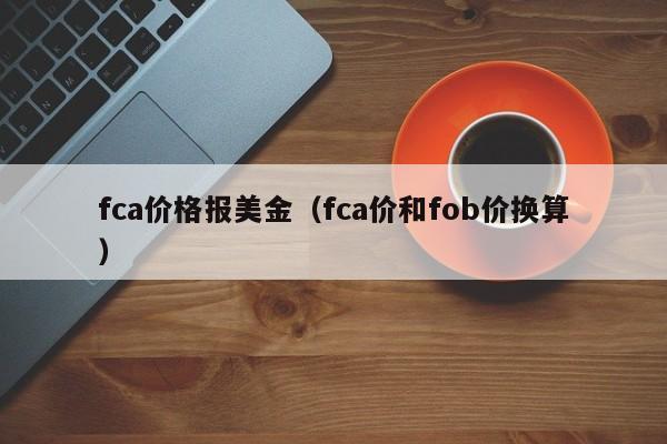 fca价格报美金（fca价和fob价换算）