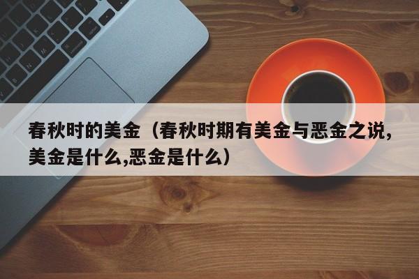 春秋时的美金（春秋时期有美金与恶金之说,美金是什么,恶金是什么）