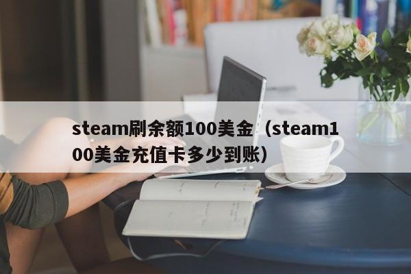 steam刷余额100美金（steam100美金充值卡多少到账）
