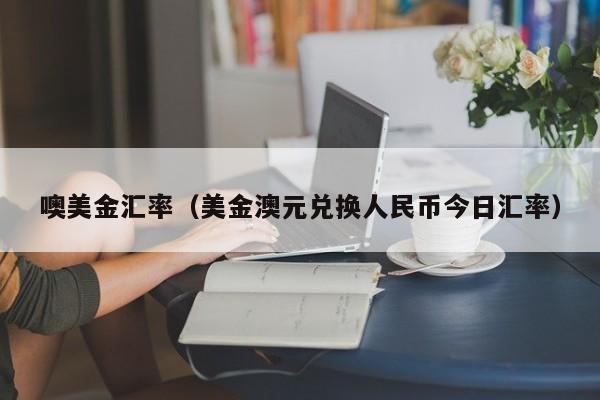 噢美金汇率（美金澳元兑换人民币今日汇率）