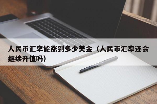 人民币汇率能涨到多少美金（人民币汇率还会继续升值吗）