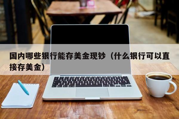 国内哪些银行能存美金现钞（什么银行可以直接存美金）