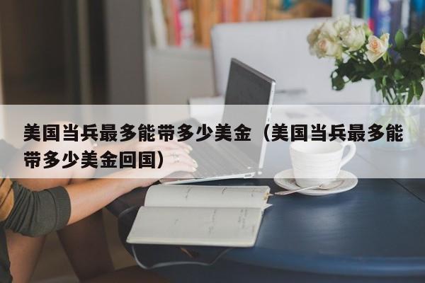 美国当兵最多能带多少美金（美国当兵最多能带多少美金回国）