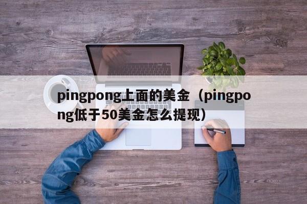 pingpong上面的美金（pingpong低于50美金怎么提现）