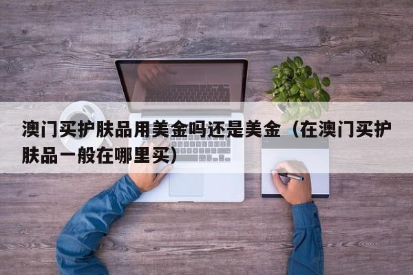澳门买护肤品用美金吗还是美金（在澳门买护肤品一般在哪里买）