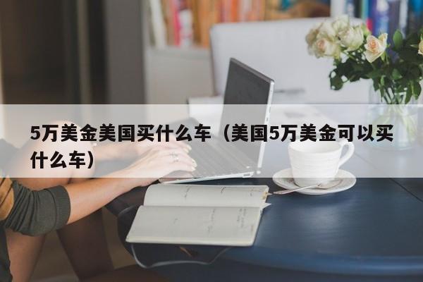 5万美金美国买什么车（美国5万美金可以买什么车）