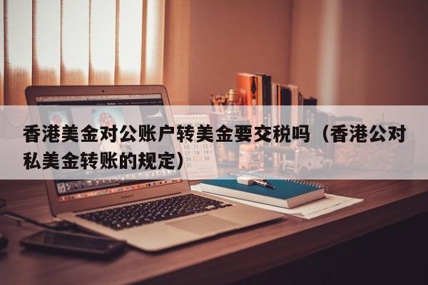 香港美金对公账户转美金要交税吗（香港公对私美金转账的规定）