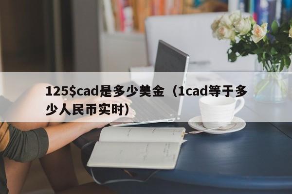 125$cad是多少美金（1cad等于多少人民币实时）