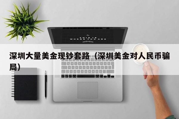 深圳大量美金现钞套路（深圳美金对人民币骗局）