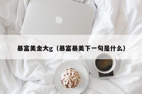 暴富美金大g（暴富暴美下一句是什么）