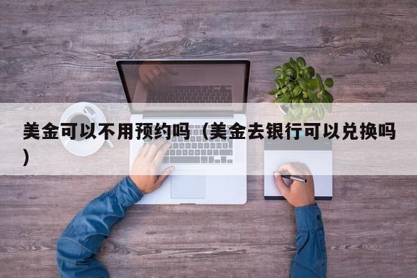 美金可以不用预约吗（美金去银行可以兑换吗）