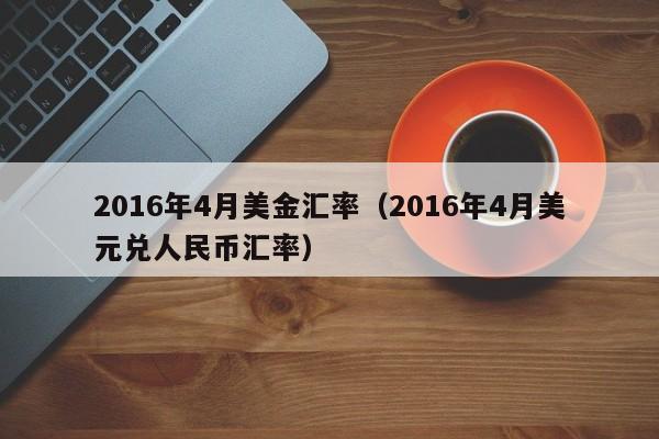 2016年4月美金汇率（2016年4月美元兑人民币汇率）