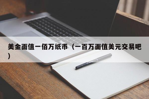 美金面值一佰万纸币（一百万面值美元交易吧）