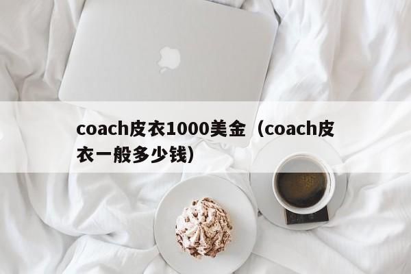 coach皮衣1000美金（coach皮衣一般多少钱）