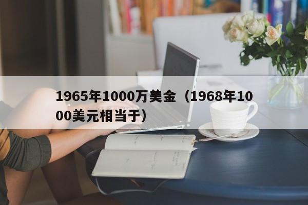 1965年1000万美金（1968年1000美元相当于）