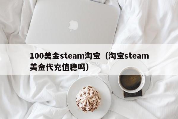 100美金steam淘宝（淘宝steam美金代充值稳吗）