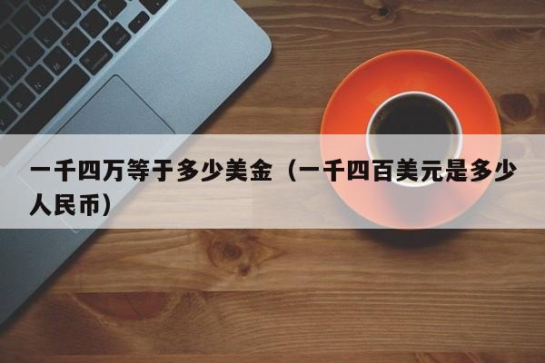 一千四万等于多少美金（一千四百美元是多少人民币）