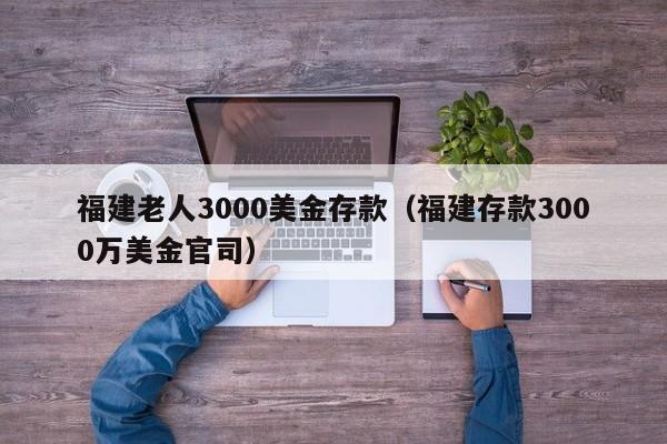 福建老人3000美金存款（福建存款3000万美金官司）