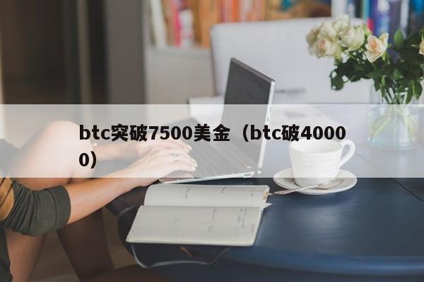 btc突破7500美金（btc破40000）