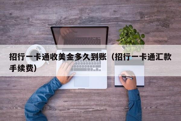 招行一卡通收美金多久到账（招行一卡通汇款手续费）
