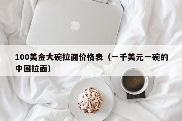 100美金大碗拉面价格表（一千美元一碗的中国拉面）