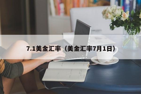 7.1美金汇率（美金汇率7月1日）