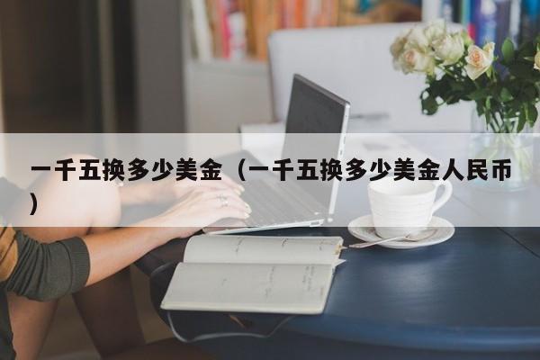 一千五换多少美金（一千五换多少美金人民币）