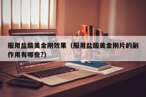 服用盐酸美金刚效果（服用盐酸美金刚片的副作用有哪些?）