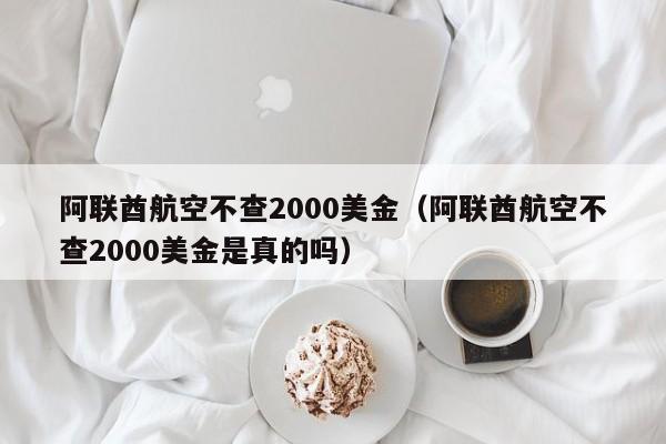阿联酋航空不查2000美金（阿联酋航空不查2000美金是真的吗）